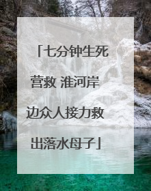 七分钟生死营救 淮河岸边众人接力救出落水母子