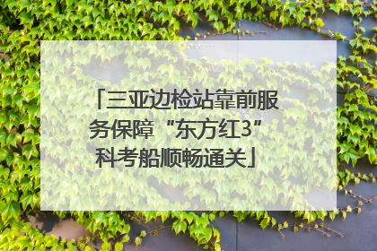 三亚边检站靠前服务保障“东方红3”科考船顺畅通关