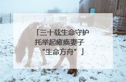 三十载生命守护 托举起瘫痪妻子“生命方舟”