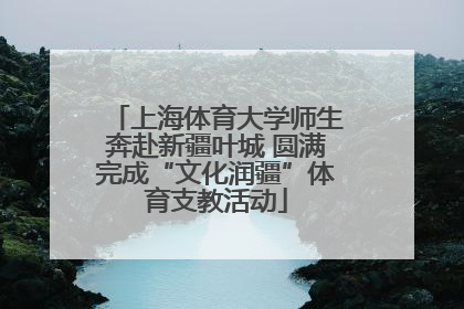 上海体育大学师生奔赴新疆叶城 圆满完成“文化润疆”体育支教活动