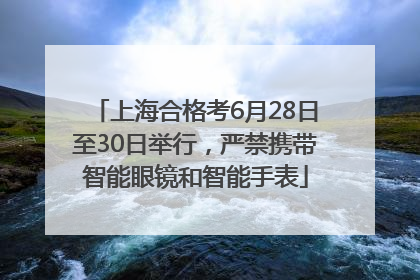 上海合格考6月28日至30日举行，严禁携带智能眼镜和智能手表