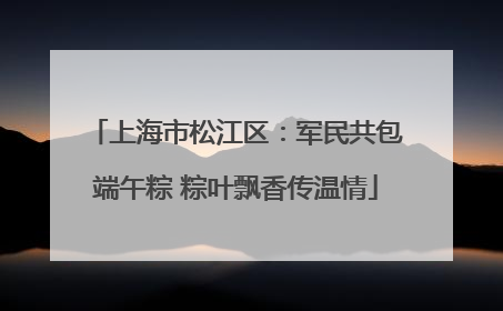 上海市松江区：军民共包端午粽 粽叶飘香传温情