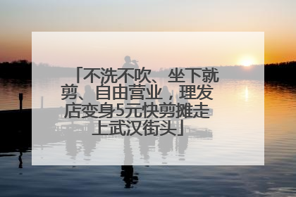不洗不吹、坐下就剪、自由营业，理发店变身5元快剪摊走上武汉街头