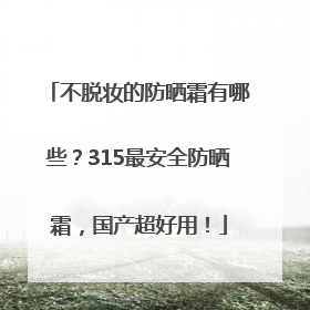 不脱妆的防晒霜有哪些？315最安全防晒霜，国产超好用！