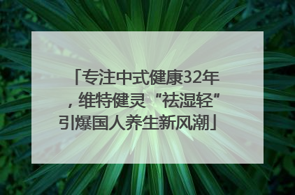 专注中式健康32年，维特健灵“祛湿轻”引爆国人养生新风潮