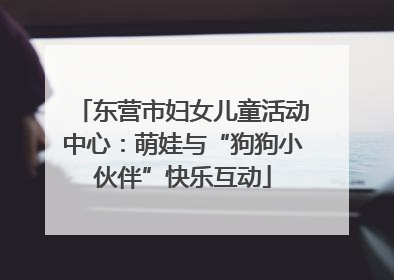 东营市妇女儿童活动中心：萌娃与“狗狗小伙伴”快乐互动