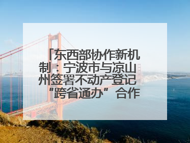 东西部协作新机制：宁波市与凉山州签署不动产登记“跨省通办”合作框架协议