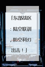 东部战区：陆空联训，防空利刃出击！