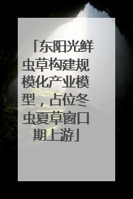 东阳光鲜虫草构建规模化产业模型，占位冬虫夏草窗口期上游