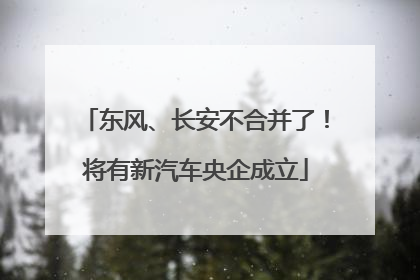 东风、长安不合并了！将有新汽车央企成立