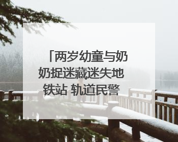 两岁幼童与奶奶捉迷藏迷失地铁站 轨道民警帮其找到家人