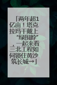 两年超1亿亩！塔克拉玛干戴上“绿围脖”，一起来看三北工程如何锁住黄沙筑长城→