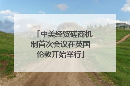 中美经贸磋商机制首次会议在英国伦敦开始举行