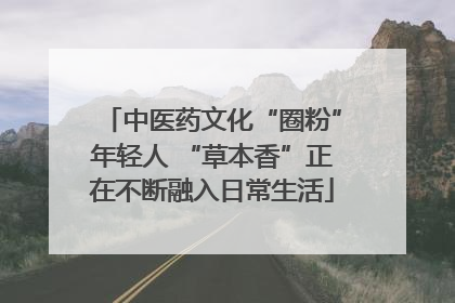 中医药文化“圈粉”年轻人 “草本香”正在不断融入日常生活