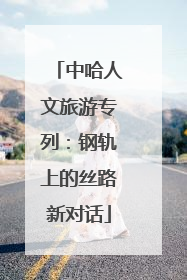中哈人文旅游专列：钢轨上的丝路新对话