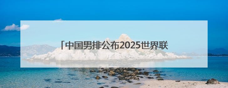 中国男排公布2025世界联赛首站名单 江川出任队长