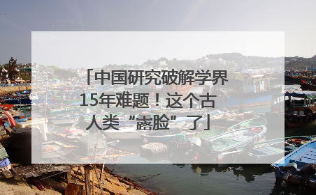 中国研究破解学界15年难题！这个古人类“露脸”了