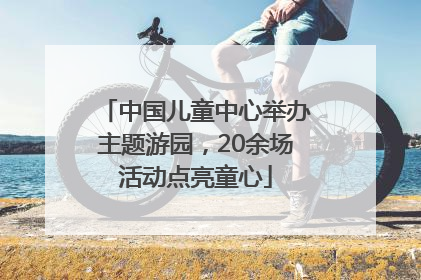 中国儿童中心举办主题游园，20余场活动点亮童心