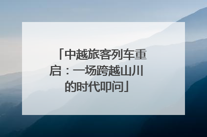 中越旅客列车重启：一场跨越山川的时代叩问