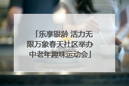 乐享银龄 活力无限万象春天社区举办中老年趣味运动会