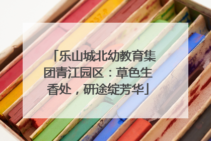 乐山城北幼教育集团青江园区：草色生香处，研途绽芳华