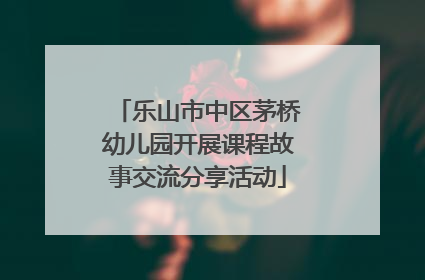 乐山市中区茅桥幼儿园开展课程故事交流分享活动