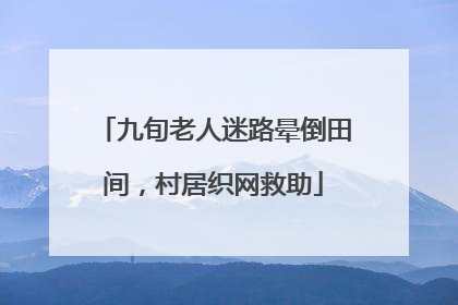 九旬老人迷路晕倒田间，村居织网救助