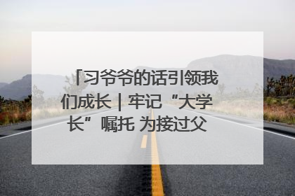 习爷爷的话引领我们成长｜牢记“大学长”嘱托 为接过父辈接力棒全力以赴