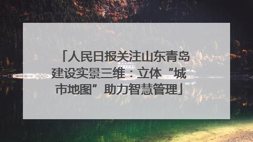 人民日报关注山东青岛建设实景三维：立体“城市地图”助力智慧管理