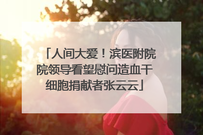 人间大爱！滨医附院院领导看望慰问造血干细胞捐献者张云云