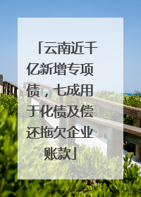 云南近千亿新增专项债，七成用于化债及偿还拖欠企业账款