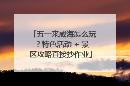五一来威海怎么玩？特色活动 + 景区攻略直接抄作业