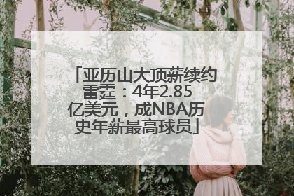亚历山大顶薪续约雷霆：4年2.85亿美元，成NBA历史年薪最高球员