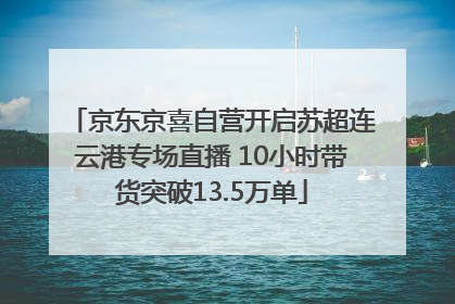 京东京喜自营开启苏超连云港专场直播 10小时带货突破13.5万单