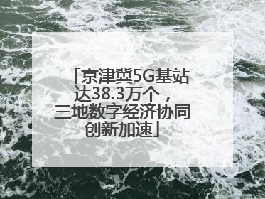 京津冀5G基站达38.3万个，三地数字经济协同创新加速
