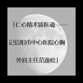 仁心精术铸医魂——记信阳市中心医院心胸外科主任范逸松
