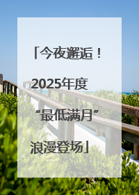 今夜邂逅！2025年度“最低满月”浪漫登场