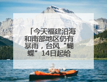 今天福建沿海和南部地区仍有暴雨，台风“蝴蝶”14日起给福建带来影响