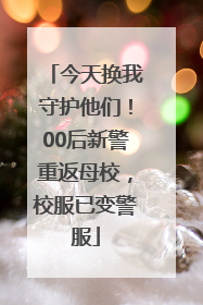今天换我守护他们！00后新警重返母校，校服已变警服