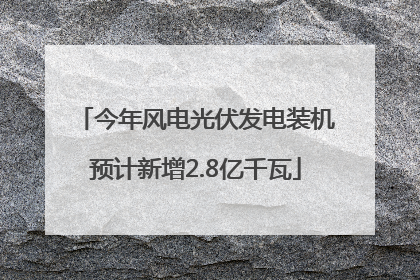 今年风电光伏发电装机预计新增2.8亿千瓦