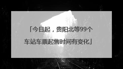 今日起，贵阳北等99个车站车票起售时间有变化
