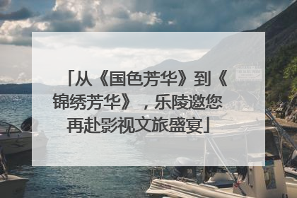 从《国色芳华》到《锦绣芳华》，乐陵邀您再赴影视文旅盛宴