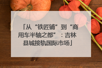 从“铁匠铺”到“商用车半轴之都”：吉林县城接轨国际市场