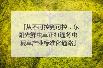 从不可控到可控，东阳光鲜虫草正打通冬虫夏草产业标准化通路