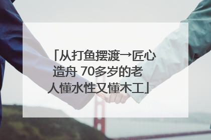 从打鱼摆渡→匠心造舟 70多岁的老人懂水性又懂木工