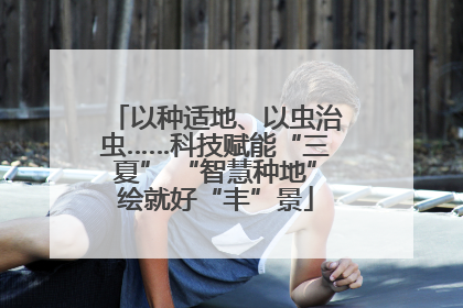 以种适地、以虫治虫……科技赋能“三夏” “智慧种地”绘就好“丰”景