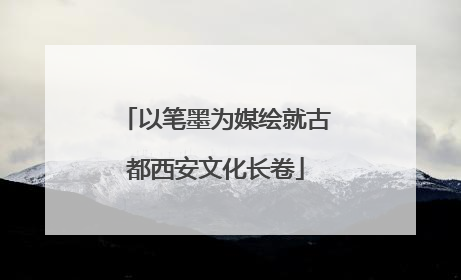 以笔墨为媒绘就古都西安文化长卷