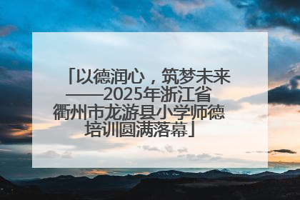 以德润心，筑梦未来——2025年浙江省衢州市龙游县小学师德培训圆满落幕