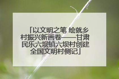 以文明之笔 绘就乡村振兴新画卷——甘肃民乐六坝镇六坝村创建全国文明村侧记