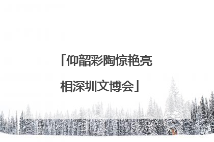 仰韶彩陶惊艳亮相深圳文博会